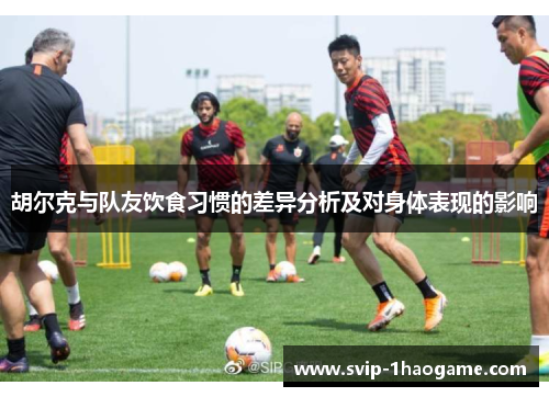 胡尔克与队友饮食习惯的差异分析及对身体表现的影响 胡尔克与队友饮食习惯的差异分析及对身体表现的影响