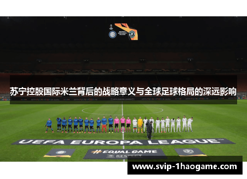 苏宁控股国际米兰背后的战略意义与全球足球格局的深远影响