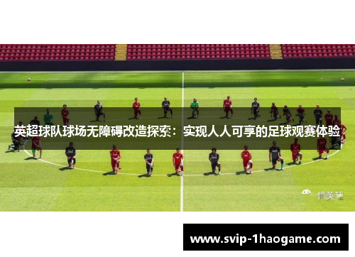 英超球队球场无障碍改造探索：实现人人可享的足球观赛体验