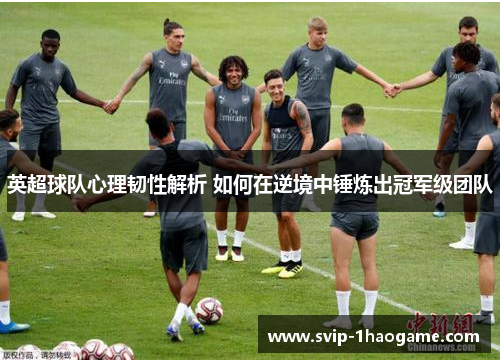 英超球队心理韧性解析 如何在逆境中锤炼出冠军级团队 英超球队心理韧性解析 如何在逆境中锤炼出冠军级团队
