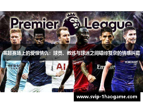 英超赛场上的爱恨情仇：球员、教练与球迷之间错综复杂的情感纠葛