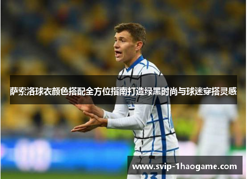 萨索洛球衣颜色搭配全方位指南打造绿黑时尚与球迷穿搭灵感 萨索洛球衣颜色搭配全方位指南打造绿黑时尚与球迷穿搭灵感