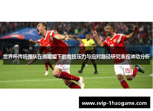 世界杯传统强队在高期望下的竞技压力与应对路径研究表现波动分析 世界杯传统强队在高期望下的竞技压力与应对路径研究表现波动分析