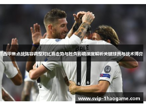 西甲焦点战阵容调整对比赛走势与胜负影响深度解析关键球员与战术博弈