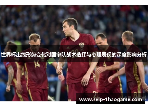 世界杯出线形势变化对国家队战术选择与心理表现的深度影响分析