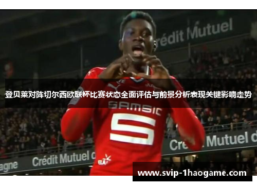 登贝莱对阵切尔西欧联杯比赛状态全面评估与前景分析表现关键影响走势 登贝莱对阵切尔西欧联杯比赛状态全面评估与前景分析表现关键影响走势