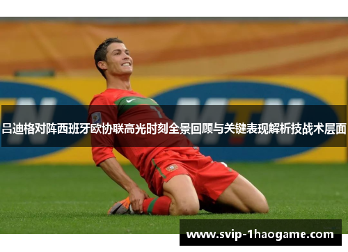 吕迪格对阵西班牙欧协联高光时刻全景回顾与关键表现解析技战术层面 吕迪格对阵西班牙欧协联高光时刻全景回顾与关键表现解析技战术层面