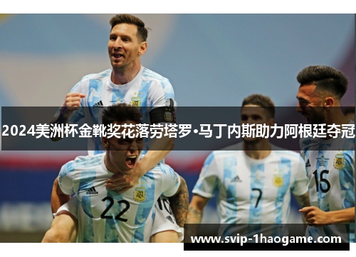 2024美洲杯金靴奖花落劳塔罗·马丁内斯助力阿根廷夺冠