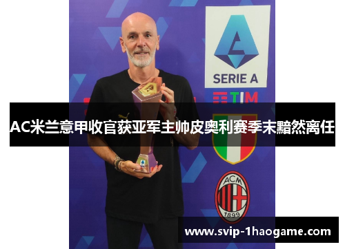 AC米兰意甲收官获亚军主帅皮奥利赛季末黯然离任